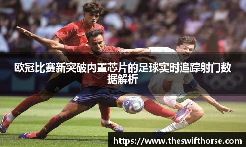 欧冠比赛新突破内置芯片的足球实时追踪射门数据解析