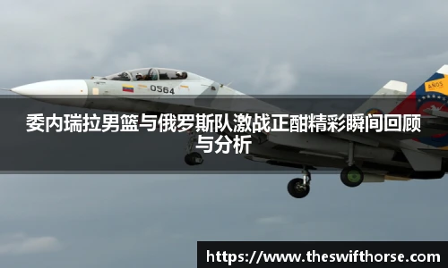 委内瑞拉男篮与俄罗斯队激战正酣精彩瞬间回顾与分析
