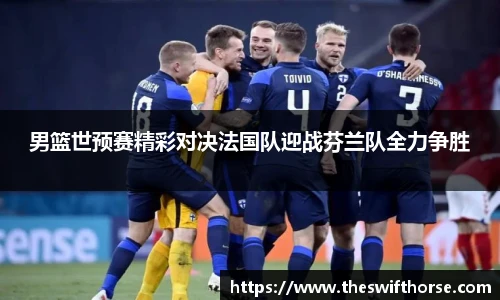 男篮世预赛精彩对决法国队迎战芬兰队全力争胜