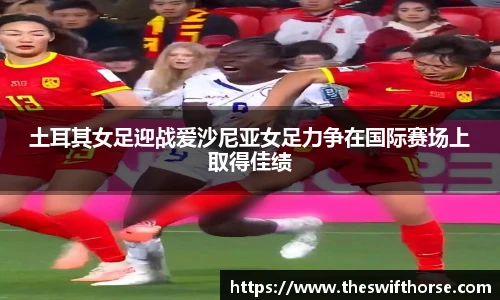 土耳其女足迎战爱沙尼亚女足力争在国际赛场上取得佳绩