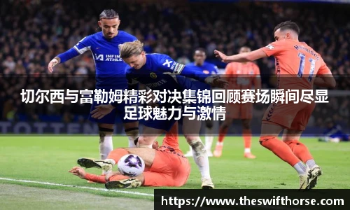 切尔西与富勒姆精彩对决集锦回顾赛场瞬间尽显足球魅力与激情