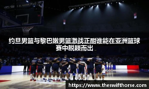 约旦男篮与黎巴嫩男篮激战正酣谁能在亚洲篮球赛中脱颖而出
