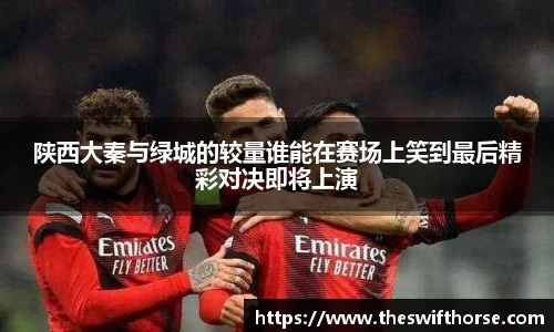 陕西大秦与绿城的较量谁能在赛场上笑到最后精彩对决即将上演