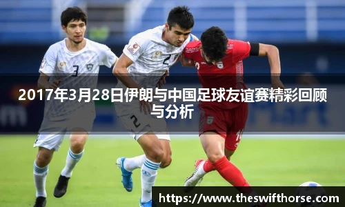 2017年3月28日伊朗与中国足球友谊赛精彩回顾与分析