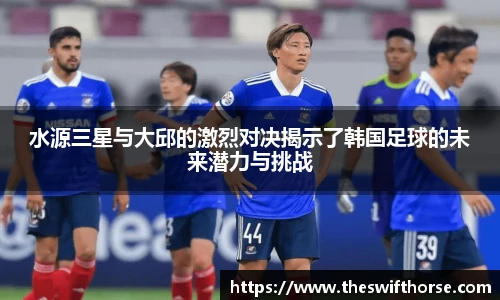 水源三星与大邱的激烈对决揭示了韩国足球的未来潜力与挑战