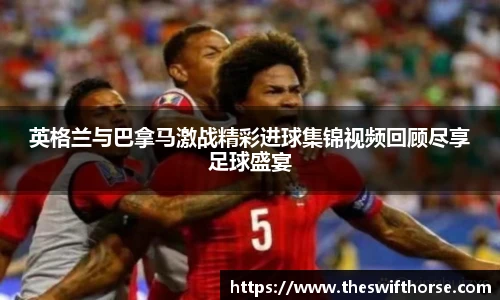 英格兰与巴拿马激战精彩进球集锦视频回顾尽享足球盛宴