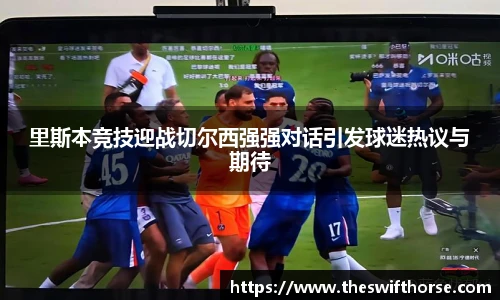 里斯本竞技迎战切尔西强强对话引发球迷热议与期待