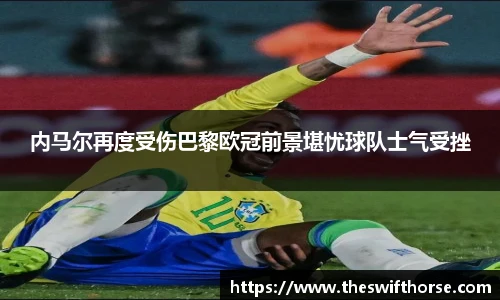 内马尔再度受伤巴黎欧冠前景堪忧球队士气受挫