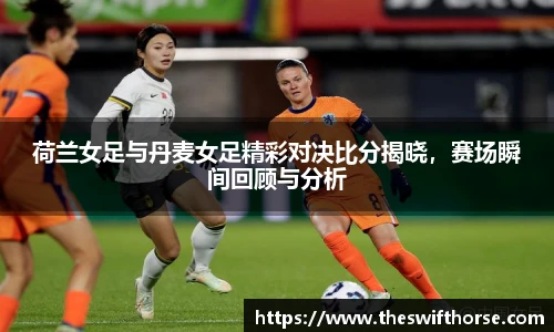 荷兰女足与丹麦女足精彩对决比分揭晓，赛场瞬间回顾与分析