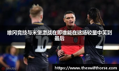 维冈竞技与米堡激战在即谁能在这场较量中笑到最后