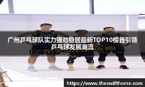 广州乒乓球队实力强劲稳居最新TOP10榜首引领乒乓球发展潮流