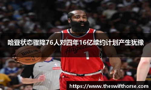 哈登状态骤降76人对四年16亿续约计划产生犹豫
